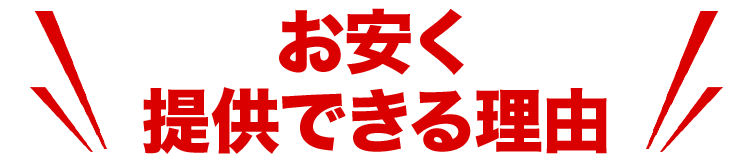 お安く提供できる理由！