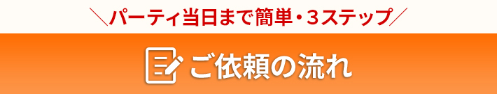 パーティ当日まで簡単・3ステップ ご依頼の流れ