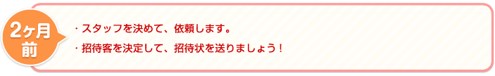 ・ 事以外のスタッフを決めて、依頼します。・招待客を決定して、招待状を送りましょう!