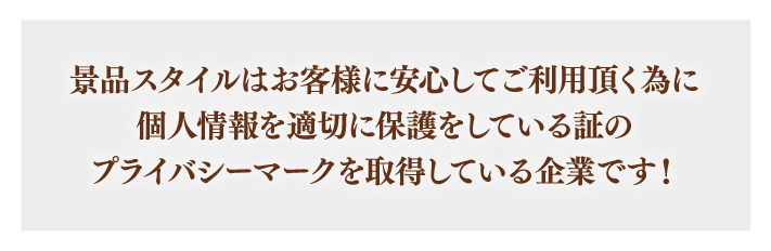 景品スタイルはお客様に安心してご利用頂く為に個人情報を適切に保護をしている証のプライバシーマークを取得している企業です！